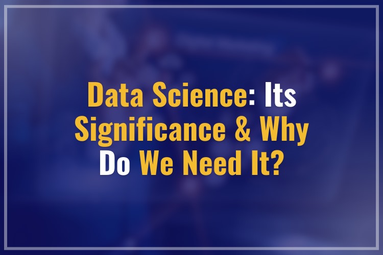 Data Science: Its Significance & Why do we need it?